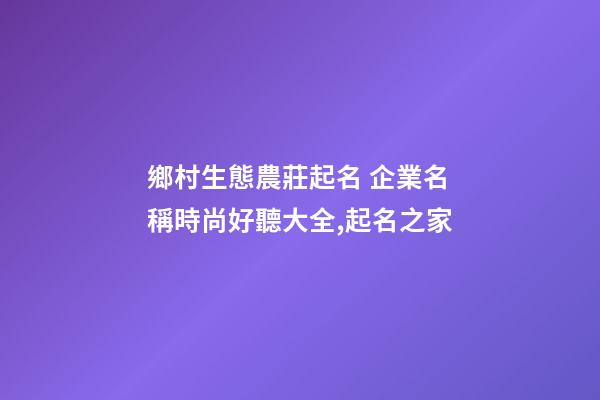 鄉村生態農莊起名 企業名稱時尚好聽大全,起名之家-第1張-公司起名-玄機派